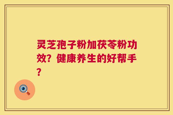 灵芝孢子粉加茯苓粉功效?健康养生的好帮手? 灵芝孢子粉加茯苓粉功效?健康养生的好帮手?