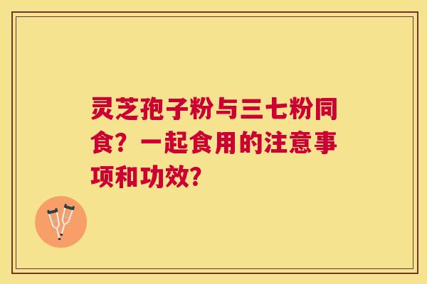 灵芝孢子粉与三七粉同食？一起食用的注意事项和功效？
