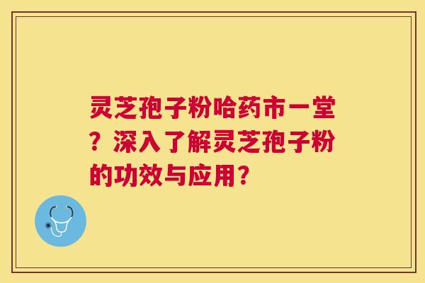灵芝孢子粉哈药市一堂?深入了解灵芝孢子粉的功效与应用? 灵芝孢子粉哈药市一堂?深入了解灵芝孢子粉的功效与应用?