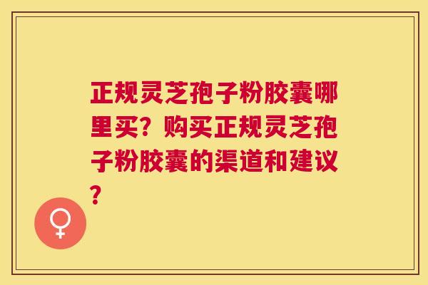 正规灵芝孢子粉胶囊哪里买?购买正规灵芝孢子粉胶囊的渠道和建议? 正规灵芝孢子粉胶囊哪里买?购买正规灵芝孢子粉胶囊的渠道和建议?