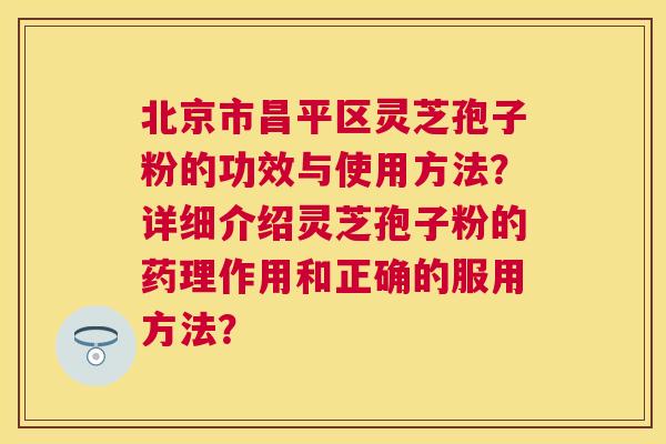 北京市昌平区灵芝孢子粉的功效与使用方法?详细介绍灵芝孢子粉的药理作用和正确的服用方法? 北京市昌平区灵芝孢子粉的功效与使用方法?详细介绍灵芝孢子粉的药理作用和正确的服用方法?