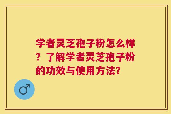 学者灵芝孢子粉怎么样？了解学者灵芝孢子粉的功效与使用方法？