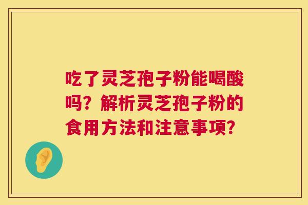 吃了灵芝孢子粉能喝酸吗?解析灵芝孢子粉的食用方法和注意事项? 吃了灵芝孢子粉能喝酸吗?解析灵芝孢子粉的食用方法和注意事项?