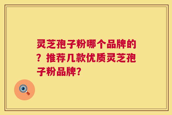 灵芝孢子粉哪个品牌的?推荐几款优质灵芝孢子粉品牌? 灵芝孢子粉哪个品牌的?推荐几款优质灵芝孢子粉品牌?