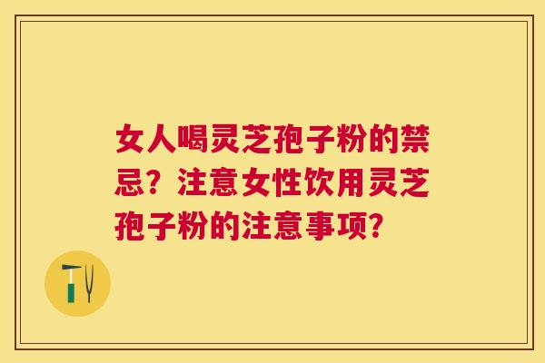 女人喝灵芝孢子粉的禁忌？注意女性饮用灵芝孢子粉的注意事项？