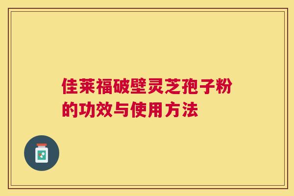 佳莱福破壁灵芝孢子粉的功效与使用方法