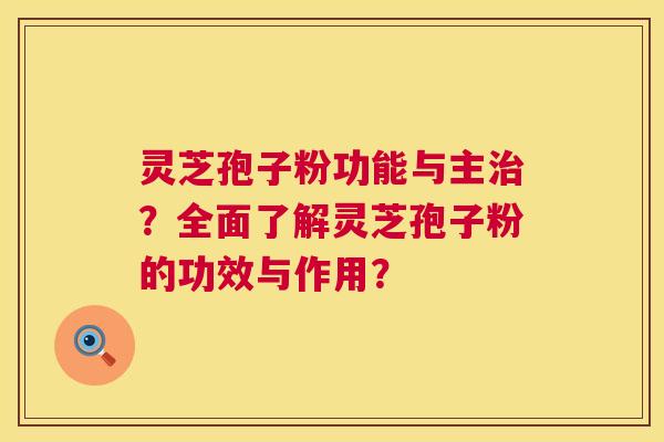 灵芝孢子粉功能与主？全面了解灵芝孢子粉的功效与作用？