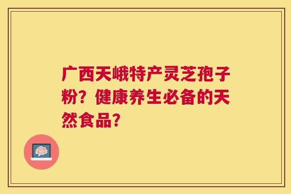 广西天峨特产灵芝孢子粉?健康养生必备的天然食品? 广西天峨特产灵芝孢子粉?健康养生必备的天然食品?