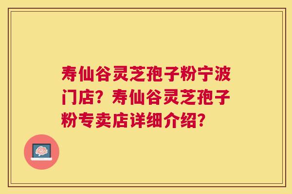 寿仙谷灵芝孢子粉宁波门店？寿仙谷灵芝孢子粉专卖店详细介绍？