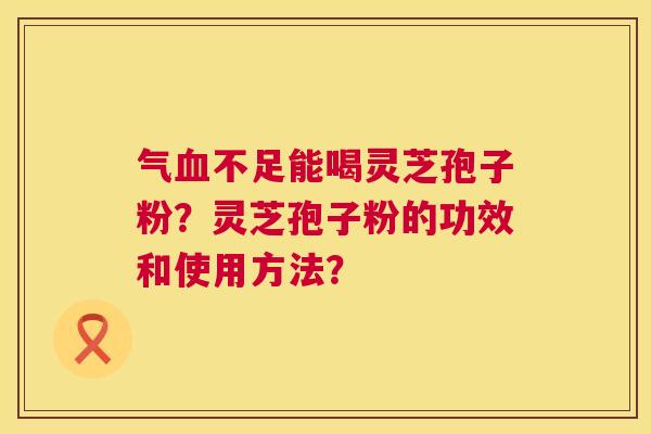 气不足能喝灵芝孢子粉？灵芝孢子粉的功效和使用方法？