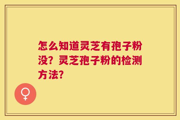 怎么知道灵芝有孢子粉没?灵芝孢子粉的检测方法? 怎么知道灵芝有孢子粉没?灵芝孢子粉的检测方法?