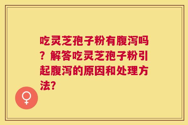 吃灵芝孢子粉有吗?解答吃灵芝孢子粉引起的原因和处理方法? 吃灵芝孢子粉有吗?解答吃灵芝孢子粉引起的原因和处理方法?