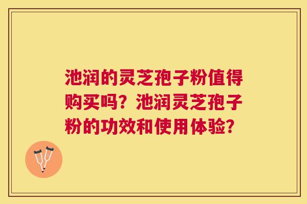 池润的灵芝孢子粉值得购买吗？池润灵芝孢子粉的功效和使用体验？