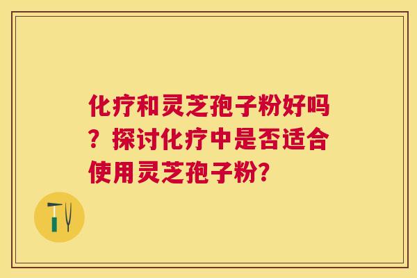 和灵芝孢子粉好吗?探讨中是否适合使用灵芝孢子粉? 和灵芝孢子粉好吗?探讨中是否适合使用灵芝孢子粉?