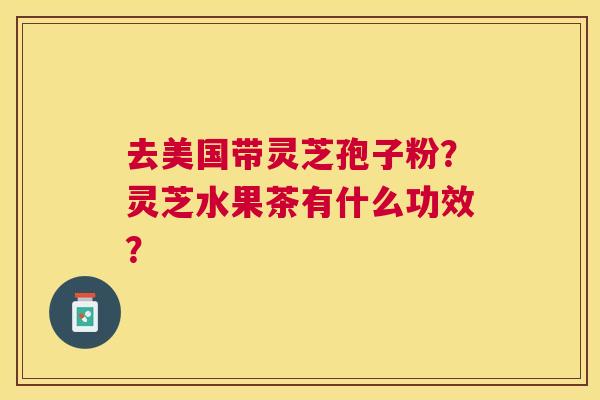 去美国带灵芝孢子粉？灵芝水果茶有什么功效？