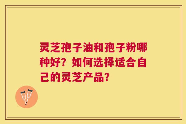 灵芝孢子油和孢子粉哪种好？如何选择适合自己的灵芝产品？