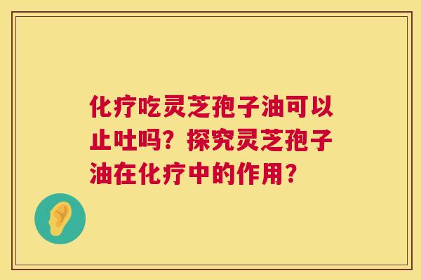 吃灵芝孢子油可以止吐吗?探究灵芝孢子油在中的作用? 吃灵芝孢子油可以止吐吗?探究灵芝孢子油在中的作用?