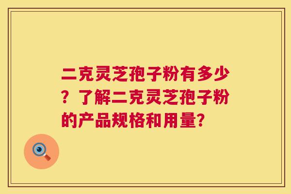 二克灵芝孢子粉有多少?了解二克灵芝孢子粉的产品规格和用量? 二克灵芝孢子粉有多少?了解二克灵芝孢子粉的产品规格和用量?
