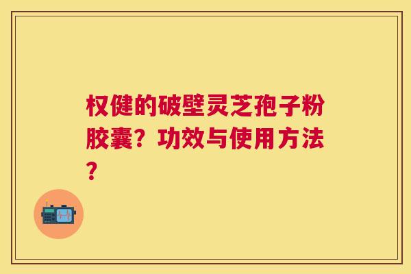 权健的破壁灵芝孢子粉胶囊?功效与使用方法? 权健的破壁灵芝孢子粉胶囊?功效与使用方法?