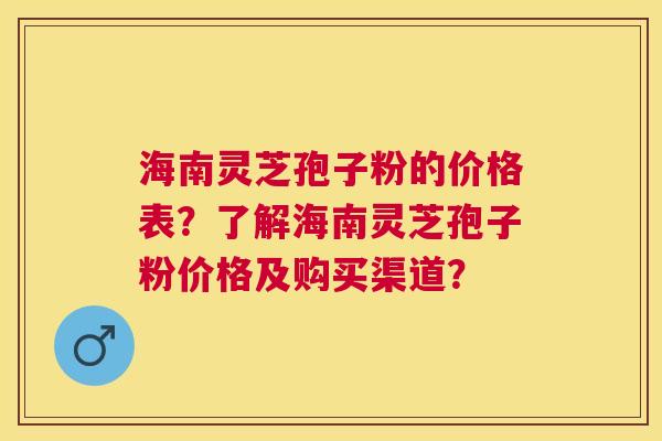 海南灵芝孢子粉的价格表？了解海南灵芝孢子粉价格及购买渠道？