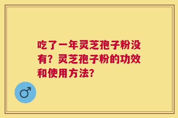 吃了一年灵芝孢子粉没有?灵芝孢子粉的功效和使用方法? 吃了一年灵芝孢子粉没有?灵芝孢子粉的功效和使用方法?
