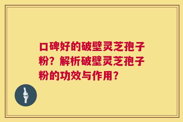 口碑好的破壁灵芝孢子粉?解析破壁灵芝孢子粉的功效与作用? 口碑好的破壁灵芝孢子粉?解析破壁灵芝孢子粉的功效与作用?