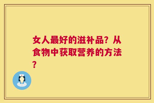 女人好的滋补品?从食物中获取营养的方法? 女人好的滋补品?从食物中获取营养的方法?