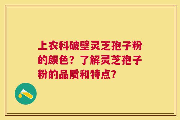 上农科破壁灵芝孢子粉的颜色?了解灵芝孢子粉的品质和特点? 上农科破壁灵芝孢子粉的颜色?了解灵芝孢子粉的品质和特点?