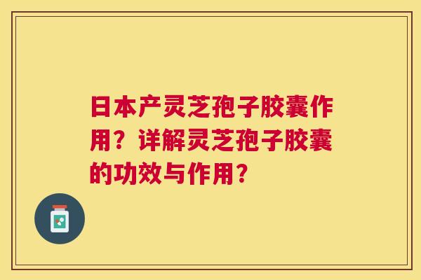 日本产灵芝孢子胶囊作用?详解灵芝孢子胶囊的功效与作用? 日本产灵芝孢子胶囊作用?详解灵芝孢子胶囊的功效与作用?