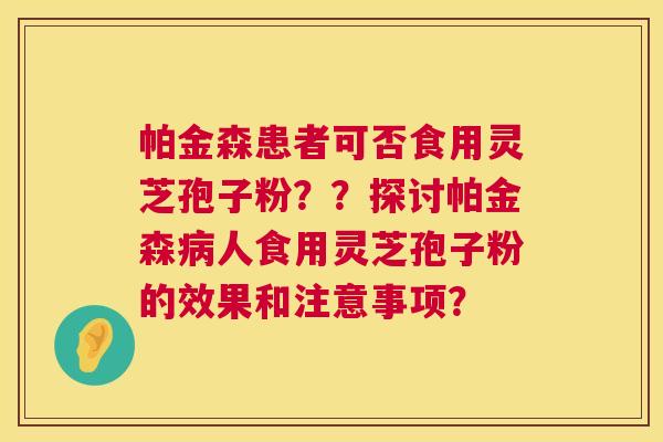 帕金森患者可否食用灵芝孢子粉??探讨帕金森人食用灵芝孢子粉的效果和注意事项? 帕金森患者可否食用灵芝孢子粉??探讨帕金森人食用灵芝孢子粉的效果和注意事项?