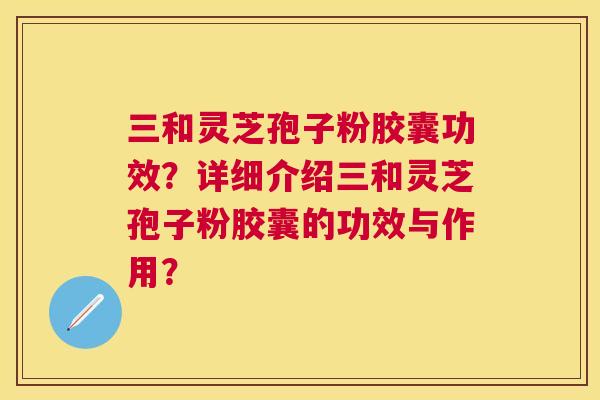 三和灵芝孢子粉胶囊功效?详细介绍三和灵芝孢子粉胶囊的功效与作用? 三和灵芝孢子粉胶囊功效?详细介绍三和灵芝孢子粉胶囊的功效与作用?