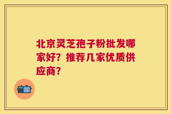 北京灵芝孢子粉批发哪家好?推荐几家优质供应商? 北京灵芝孢子粉批发哪家好?推荐几家优质供应商?