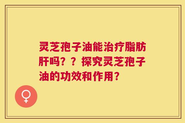灵芝孢子油能脂肪吗??探究灵芝孢子油的功效和作用? 灵芝孢子油能脂肪吗??探究灵芝孢子油的功效和作用?