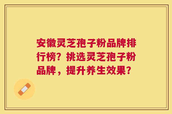 安徽灵芝孢子粉品牌排行榜?挑选灵芝孢子粉品牌,提升养生效果? 安徽灵芝孢子粉品牌排行榜?挑选灵芝孢子粉品牌,提升养生效果?