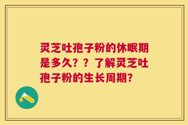 灵芝吐孢子粉的休眠期是多久??了解灵芝吐孢子粉的生长周期? 灵芝吐孢子粉的休眠期是多久??了解灵芝吐孢子粉的生长周期?