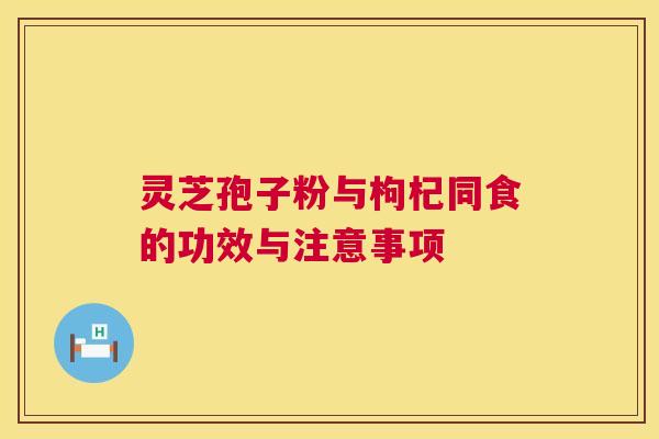 灵芝孢子粉与枸杞同食的功效与注意事项 灵芝孢子粉与枸杞同食的功效与注意事项