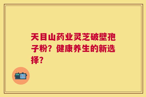 天目山药业灵芝破壁孢子粉?健康养生的新选择? 天目山药业灵芝破壁孢子粉?健康养生的新选择?