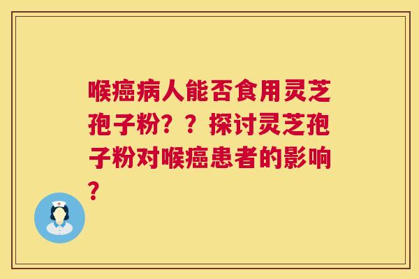 喉人能否食用灵芝孢子粉??探讨灵芝孢子粉对喉患者的影响? 喉人能否食用灵芝孢子粉??探讨灵芝孢子粉对喉患者的影响?