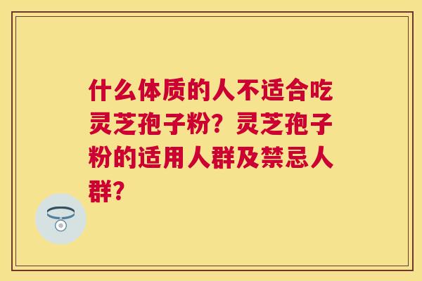 什么体质的人不适合吃灵芝孢子粉？灵芝孢子粉的适用人群及禁忌人群？