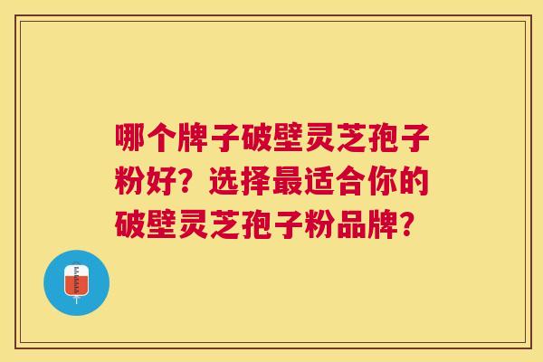 哪个牌子破壁灵芝孢子粉好？选择适合你的破壁灵芝孢子粉品牌？