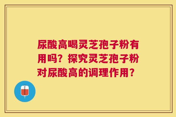 尿酸高喝灵芝孢子粉有用吗？探究灵芝孢子粉对尿酸高的调理作用？