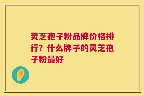 灵芝孢子粉品牌价格排行?什么牌子的灵芝孢子粉好 灵芝孢子粉品牌价格排行?什么牌子的灵芝孢子粉好