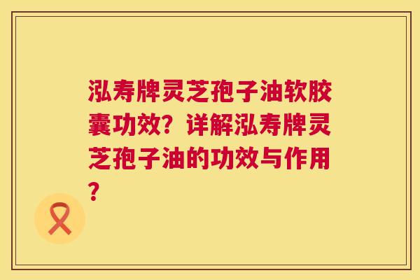 泓寿牌灵芝孢子油软胶囊功效？详解泓寿牌灵芝孢子油的功效与作用？