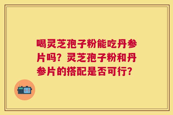 喝灵芝孢子粉能吃丹参片吗？灵芝孢子粉和丹参片的搭配是否可行？