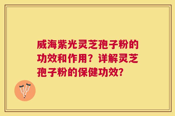 威海紫光灵芝孢子粉的功效和作用？详解灵芝孢子粉的保健功效？