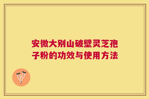 安微大别山破壁灵芝孢子粉的功效与使用方法