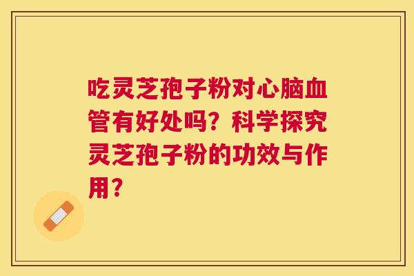吃灵芝孢子粉对有好处吗？科学探究灵芝孢子粉的功效与作用？