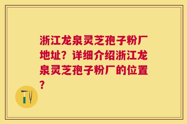 浙江龙泉灵芝孢子粉厂地址?详细介绍浙江龙泉灵芝孢子粉厂的位置? 浙江龙泉灵芝孢子粉厂地址?详细介绍浙江龙泉灵芝孢子粉厂的位置?