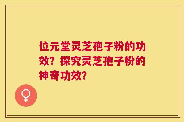 位元堂灵芝孢子粉的功效?探究灵芝孢子粉的神奇功效? 位元堂灵芝孢子粉的功效?探究灵芝孢子粉的神奇功效?
