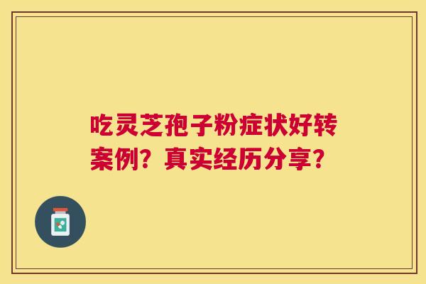 吃灵芝孢子粉症状好转案例？真实经历分享？